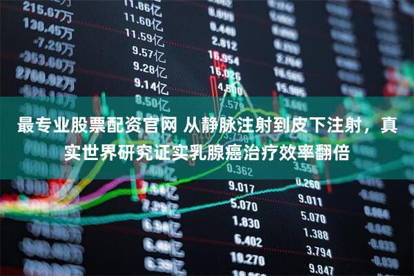 最专业股票配资官网 从静脉注射到皮下注射，真实世界研究证实乳腺癌治疗效率翻倍